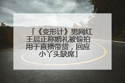 《变形计》男网红王晨正称婚礼被偷拍用于直播带货，回应小丫头缺席