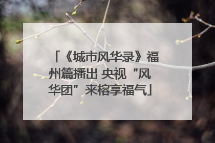 《城市风华录》福州篇播出 央视“风华团”来榕享福气