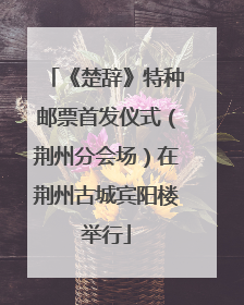 《楚辞》特种邮票首发仪式（荆州分会场）在荆州古城宾阳楼举行