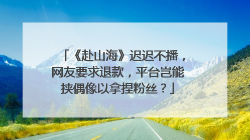 《赴山海》迟迟不播，网友要求退款，平台岂能挟偶像以拿捏粉丝？