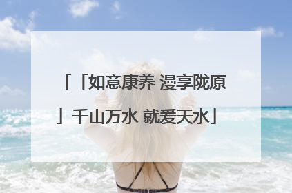 「如意康养 漫享陇原」千山万水 就爱天水