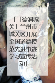 「德润城关」兰州市城关区开展全国道德模范先进事迹学习宣传活动