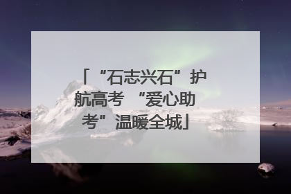 “石志兴石”护航高考 “爱心助考”温暖全城