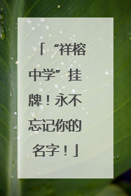“祥榕中学”挂牌！永不忘记你的名字！
