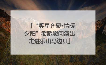 “笑星齐聚•情暖夕阳”老龄慰问演出走进乐山马边县