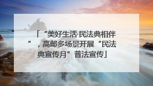 “美好生活·民法典相伴”，高邮多场景开展“民法典宣传月”普法宣传