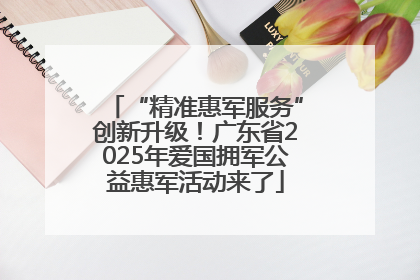 “精准惠军服务”创新升级！广东省2025年爱国拥军公益惠军活动来了