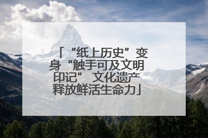 “纸上历史”变身“触手可及文明印记” 文化遗产释放鲜活生命力