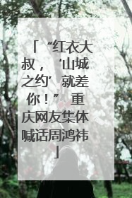 “红衣大叔，‘山城之约’就差你！” 重庆网友集体喊话周鸿祎