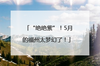 “绝绝紫”！5月的福州太梦幻了！