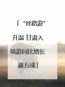 “丝路游”升温 甘肃入境游同比增长逾五成