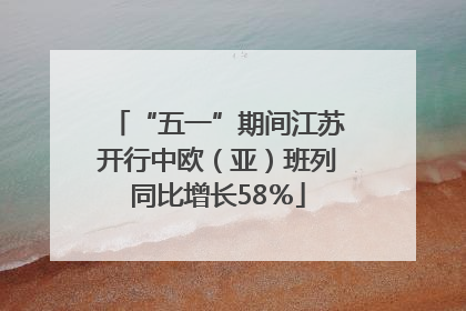 “五一”期间江苏开行中欧（亚）班列同比增长58％