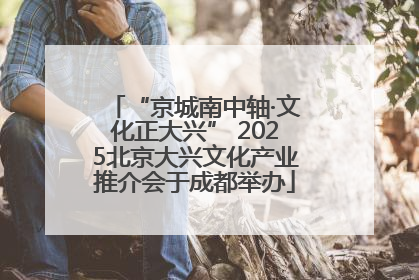 “京城南中轴·文化正大兴” 2025北京大兴文化产业推介会于成都举办