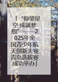 “仰望星空 成就梦想”——2025年全国青少年航天创新大赛青岛选拔赛成功举办