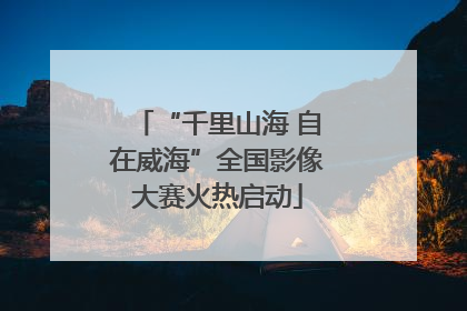 “千里山海 自在威海”全国影像大赛火热启动