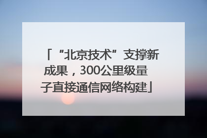 “北京技术”支撑新成果，300公里级量子直接通信网络构建
