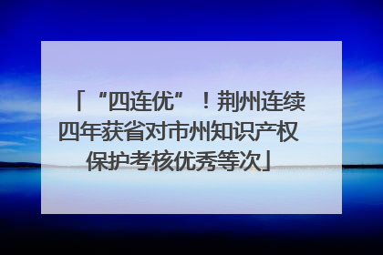 “四连优”！荆州连续四年获省对市州知识产权保护考核优秀等次