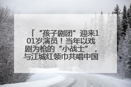 “孩子剧团”迎来101岁演员！当年以戏剧为枪的“小战士”，与江城红领巾共唱中国少年先锋队队歌
