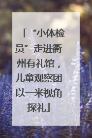 “小体检员”走进衢州有礼馆，儿童观察团以一米视角探礼