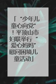 “少年儿童心向党”！平顶山市妇联举行“爱心妈妈”慰问困境儿童活动