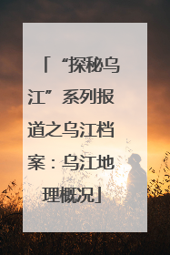 “探秘乌江”系列报道之乌江档案：乌江地理概况