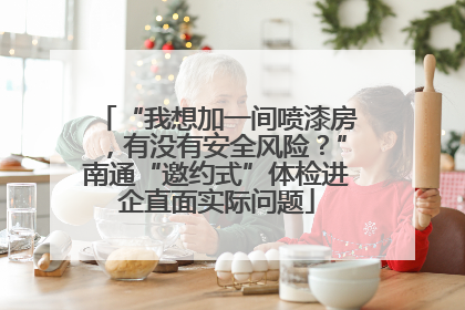 “我想加一间喷漆房，有没有安全风险？”南通“邀约式”体检进企直面实际问题