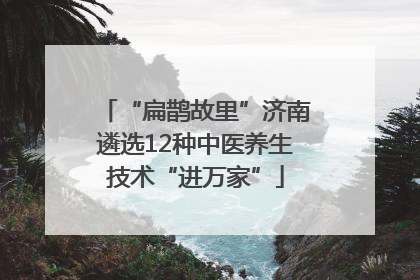 “扁鹊故里”济南遴选12种中医养生技术“进万家”