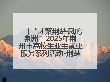 “才聚荆楚·凤鸣荆州”2025年荆州市高校生业生就业服务系列活动-荆楚就业大讲堂-就业嘉年华活动举行