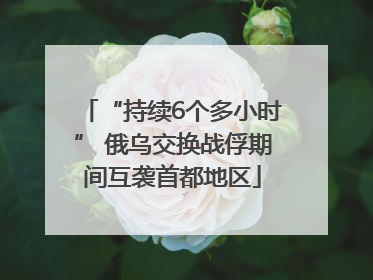 “持续6个多小时” 俄乌交换战俘期间互袭首都地区