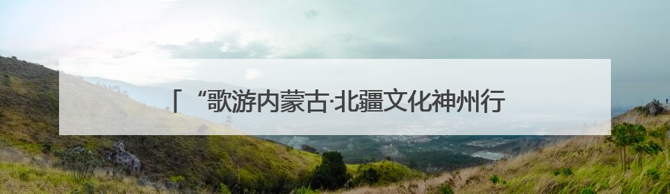 “歌游内蒙古·北疆文化神州行”文化盛典在忻州古城上演——蒙晋文化交融共谱文旅融合新篇