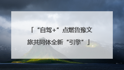 “自驾+”点燃鲁豫文旅共同体全新“引擎”