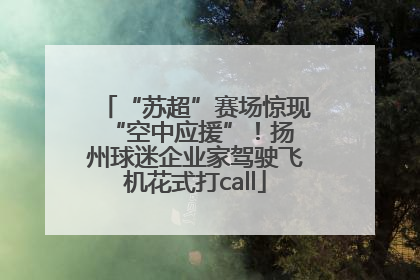 “苏超”赛场惊现 “空中应援”！扬州球迷企业家驾驶飞机花式打call