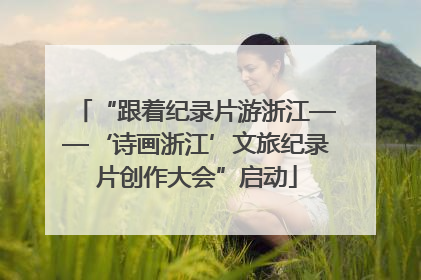 “跟着纪录片游浙江——‘诗画浙江’文旅纪录片创作大会”启动