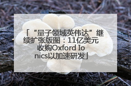 “量子领域英伟达”继续扩张版图：11亿美元收购Oxford Ionics以加速研发