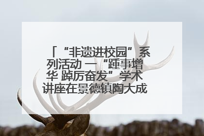 “非遗进校园”系列活动 一“踵事增华 踔厉奋发”学术讲座在景德镇陶大成功举办（图）