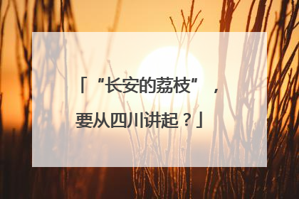 “长安的荔枝”，要从四川讲起？
