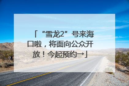 “雪龙2”号来海口啦，将面向公众开放！今起预约→