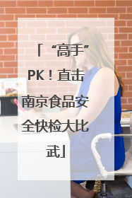 “高手”PK！直击南京食品安全快检大比武