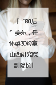 “80后”姜东，任怀柔实验室山西研究院副院长