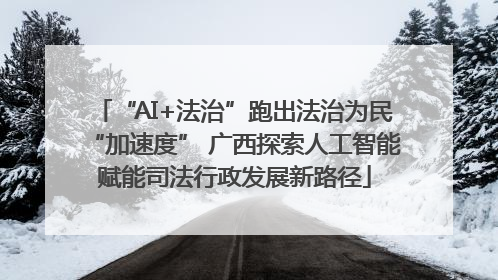“AI+法治”跑出法治为民“加速度” 广西探索人工智能赋能司法行政发展新路径