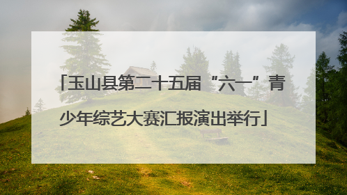 玉山县第二十五届“六一”青少年综艺大赛汇报演出举行