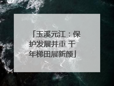 玉溪元江：保护发展并重 千年梯田展新颜