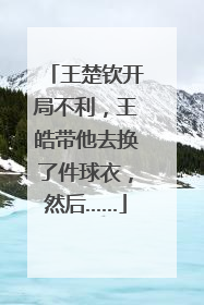 王楚钦开局不利，王皓带他去换了件球衣，然后……
