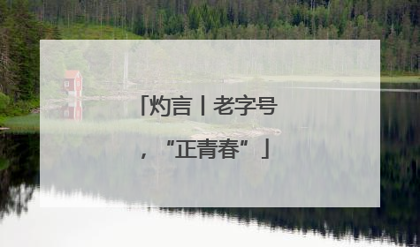 灼言丨老字号，“正青春”