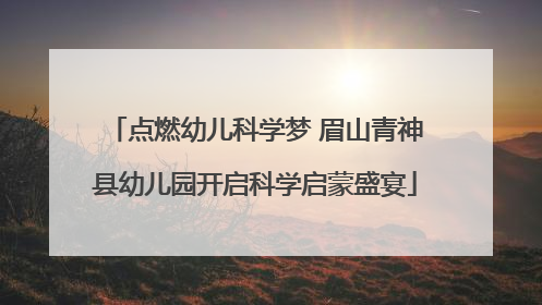 点燃幼儿科学梦 眉山青神县幼儿园开启科学启蒙盛宴