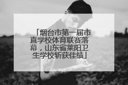 烟台市第一届市直学校体育联赛落幕，山东省莱阳卫生学校斩获佳绩