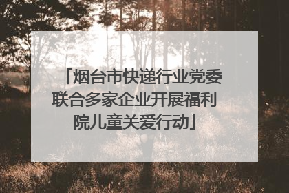 烟台市快递行业党委联合多家企业开展福利院儿童关爱行动