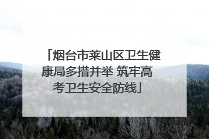 烟台市莱山区卫生健康局多措并举 筑牢高考卫生安全防线