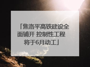 焦洛平高铁建设全面铺开 控制性工程将于6月动工