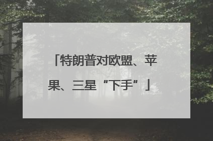 特朗普对欧盟、苹果、三星“下手”